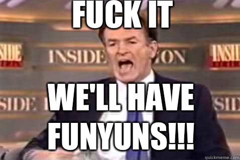 fuck it We'll have funyuns!!!  Fuck It Bill OReilly