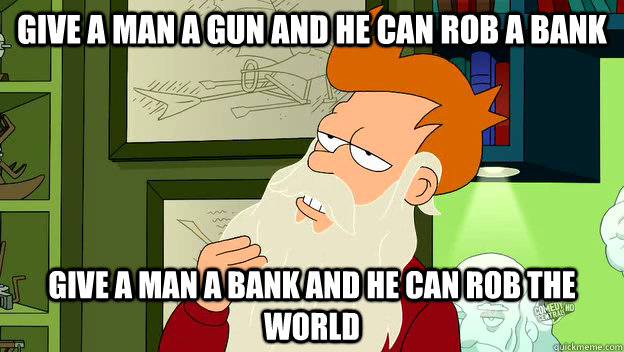 give a man a gun and he can rob a bank give a man a bank and he can rob the world  