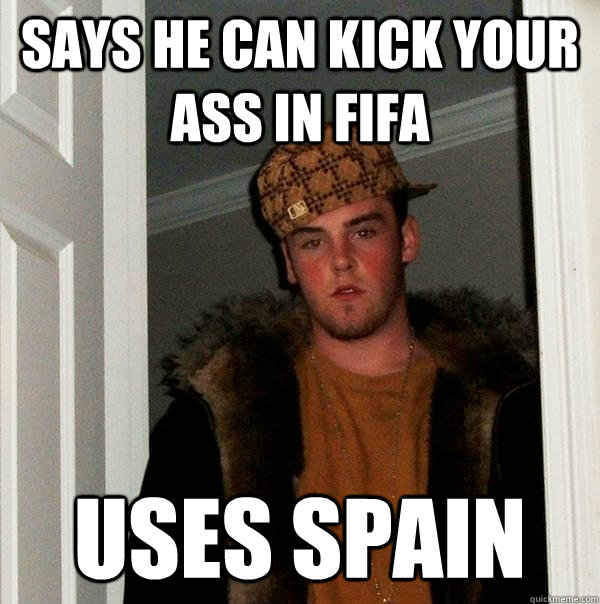 Says he can kick your ass in FIFa  Uses Spain  Scumbag Steve
