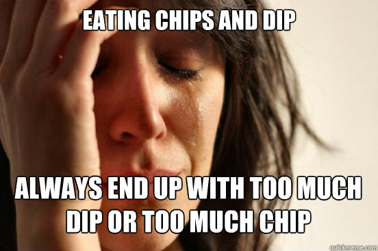Eating chips and dip always end up with too much dip or too much chip Caption 3 goes here  First World Problems