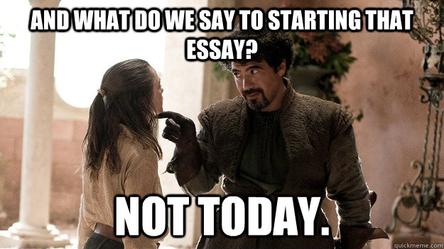 And what do we say to starting that essay? Not today. - And what do we say to starting that essay? Not today.  Syrio Forel what do we say