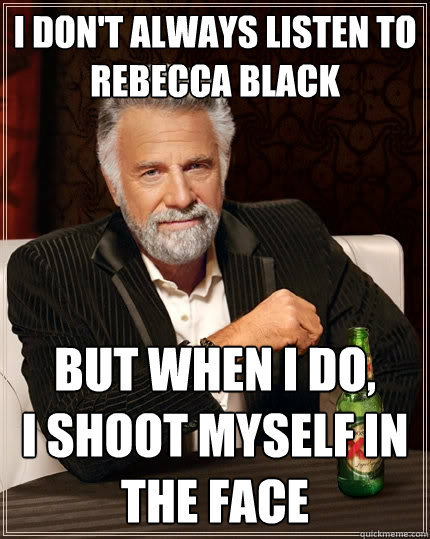 I don't always listen to rebecca black but when i do,             i shoot myself in the face  The Most Interesting Man In The World