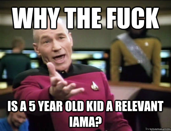 why the fuck is a 5 year old kid a relevant iama?  Annoyed Picard HD