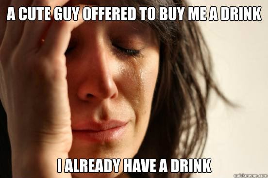 a cute guy offered to buy me a drink i already have a drink  First World Problems