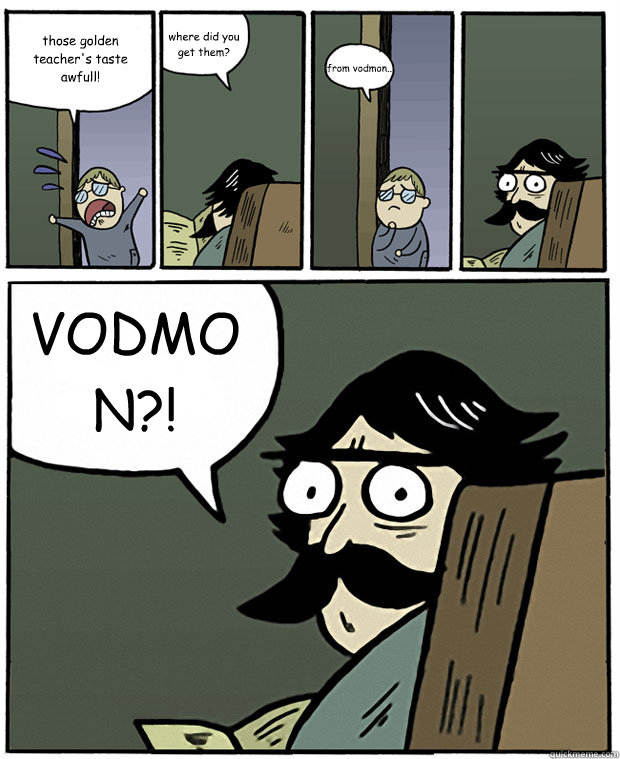 those golden teacher's taste awfull! where did you get them? from vodmon.. VODMON?!  Stare Dad