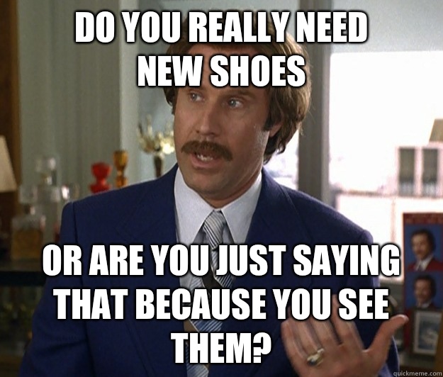 Do you really need
 new shoes Or are you just saying that because you see them?  