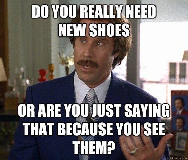 Do you really need
 new shoes Or are you just saying that because you see them? - Do you really need
 new shoes Or are you just saying that because you see them?  Doubtful Ron