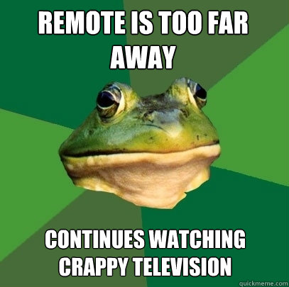 remote is too far away continues watching crappy television  Foul Bachelor Frog