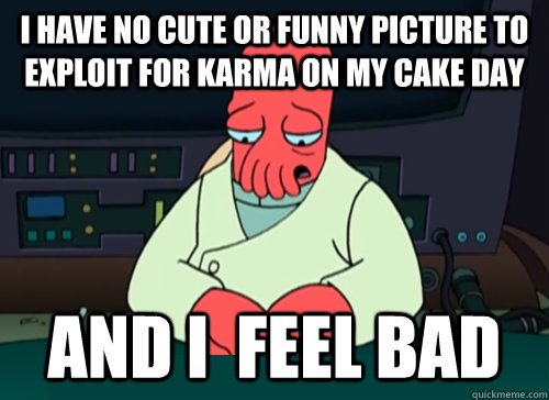 I have no cute or funny picture to exploit for karma on my cake day and i  feel bad - I have no cute or funny picture to exploit for karma on my cake day and i  feel bad  sad zoidberg