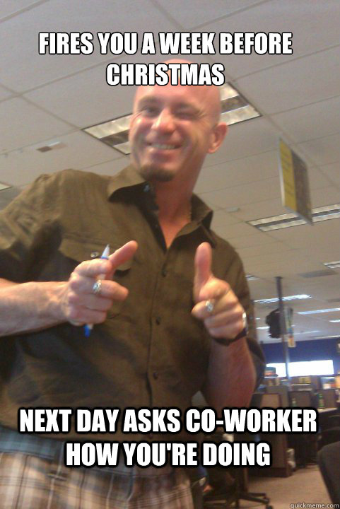 fires you a week before christmas Next day asks co-worker how you're doing  douchebag boss