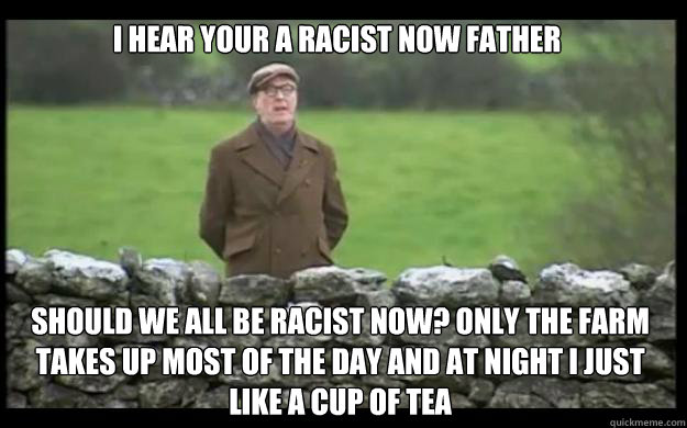 I hear your a racist now father should we all be racist now? only the farm takes up most of the day and at night i just like a cup of tea - I hear your a racist now father should we all be racist now? only the farm takes up most of the day and at night i just like a cup of tea  colm father ted