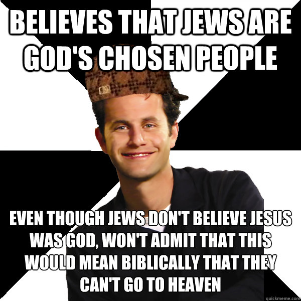 Believes that Jews are God's chosen people Even though Jews don't believe Jesus was God, won't admit that this would mean biblically that they can't go to heaven - Believes that Jews are God's chosen people Even though Jews don't believe Jesus was God, won't admit that this would mean biblically that they can't go to heaven  Scumbag Christian