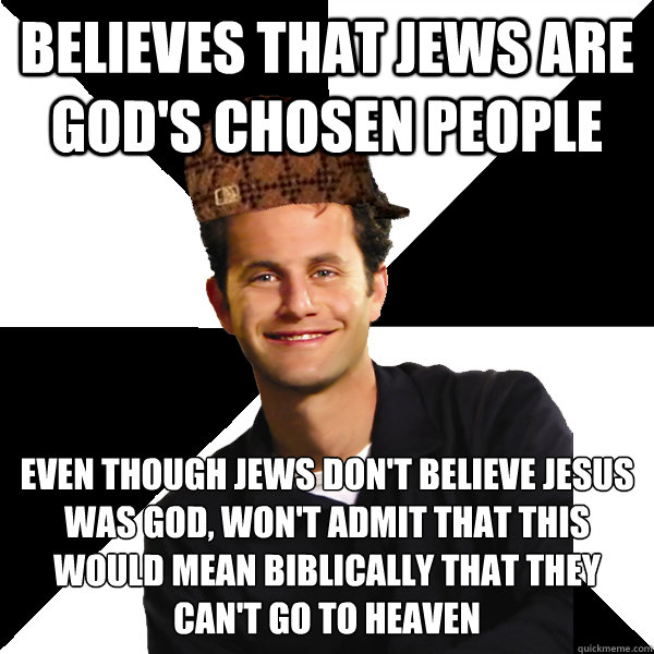 Believes that Jews are God's chosen people Even though Jews don't believe Jesus was God, won't admit that this would mean biblically that they can't go to heaven  Scumbag Christian