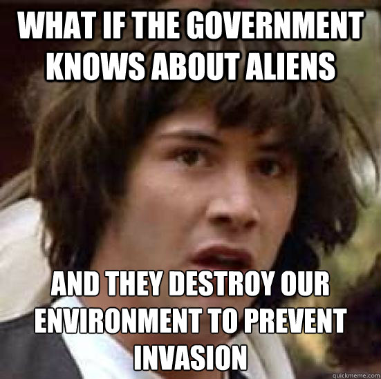 what if the government knows about aliens and they destroy our environment to prevent invasion - what if the government knows about aliens and they destroy our environment to prevent invasion  conspiracy keanu