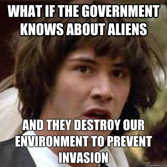 what if the government knows about aliens and they destroy our environment to prevent invasion  conspiracy keanu