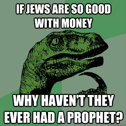 If jews are so good with money Why haven't they ever had a proPhet? - If jews are so good with money Why haven't they ever had a proPhet?  Philosoraptor