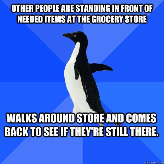 Other people are standing in front of needed items at the grocery store Walks around store and comes back to see if they're still there.    Socially Awkward Penguin