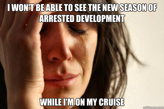 I won't be able to see the new season of Arrested Development While I'm on my cruise  First World Problems
