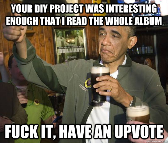 Your DIY project was interesting enough that I read the whole album fuck it, have an upvote  Upvoting Obama