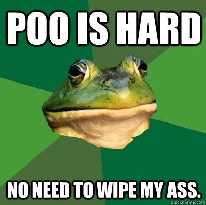 poo is hard no need to wipe my ass.  Foul Bachelor Frog