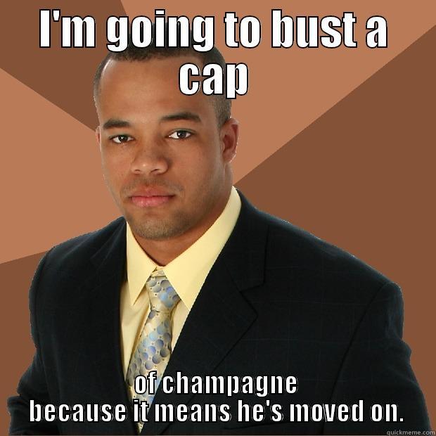 I'M GOING TO BUST A CAP OF CHAMPAGNE BECAUSE IT MEANS HE'S MOVED ON. Successful Black Man