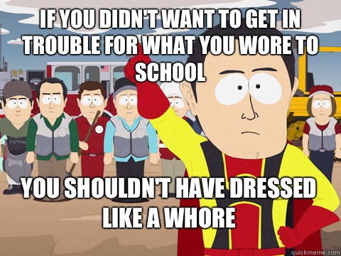 If you didn't want to get in trouble for what you wore to school you shouldn't have dressed like a whore   Captain Hindsight