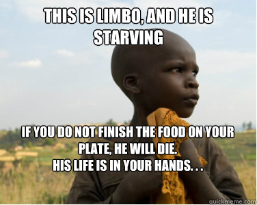 This is Limbo, and He is Starving 
If you do not finish the food on your plate, he will die.
His life is in your hands. . .
  starving kids in africa