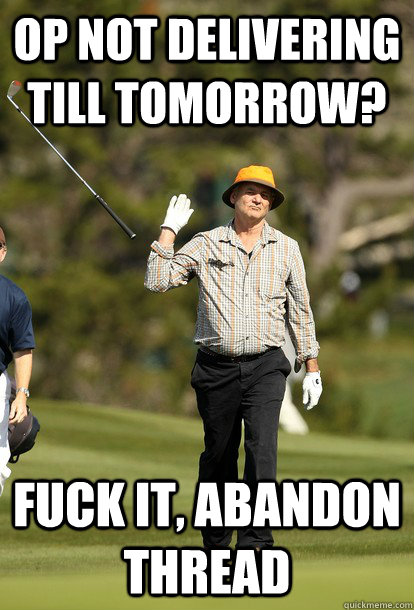OP not delivering till tomorrow? fuck it, abandon thread  Bill Murray