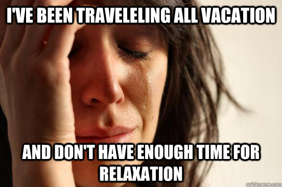 I've been traveleling all vacation and don't have enough time for relaxation  First World Problems