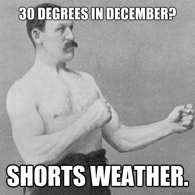 30 degrees in December? shorts weather.  overly manly man