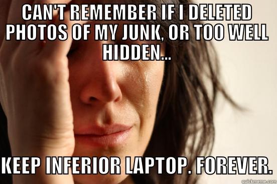 CAN'T REMEMBER IF I DELETED PHOTOS OF MY JUNK, OR TOO WELL HIDDEN... KEEP INFERIOR LAPTOP. FOREVER. First World Problems