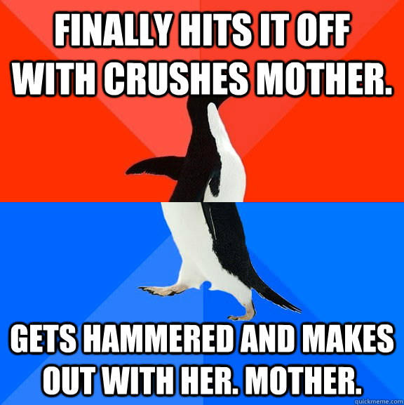 Finally hits it off with crushes mother. Gets hammered and makes out with her. Mother.  Socially Awesome Awkward Penguin