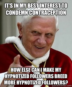 it's in my best interest to condemn contraception how else can i make my hypnotized followers breed more hypnotized followers?  Emperor pope Benedict