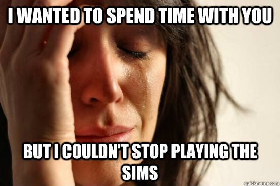 I wanted to spend time with you but I couldn't stop playing the Sims  First World Problems
