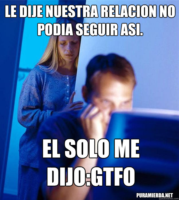 le dije nuestra relacion no podia seguir asi. el solo me dijo:gtfo puramierda.net  Redditors Wife