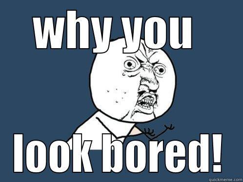WHY YOU  LOOK BORED! Y U No