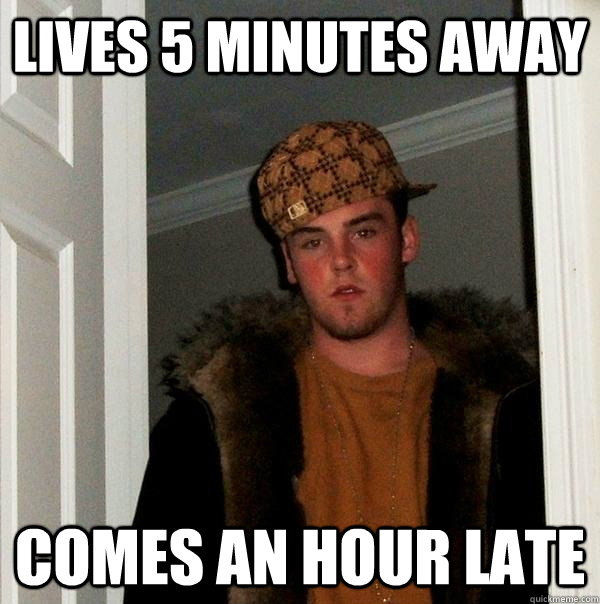 Lives 5 minutes away comes an hour late - Lives 5 minutes away comes an hour late  Scumbag Steve