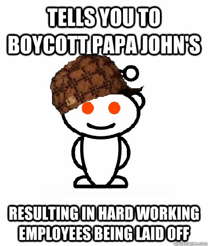 tells you to boycott papa john's resulting in hard working employees being laid off - tells you to boycott papa john's resulting in hard working employees being laid off  Scumbag Redditor