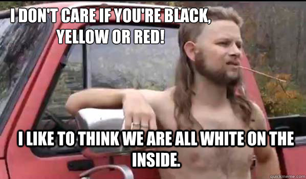 I don't care if you're black, 
yellow or red!
 I like to think we are all white on the inside. - I don't care if you're black, 
yellow or red!
 I like to think we are all white on the inside.  Almost Politically Correct Redneck