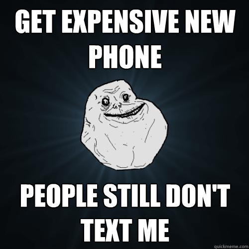 Get expensive new phone people still don't text me - Get expensive new phone people still don't text me  Forever Alone