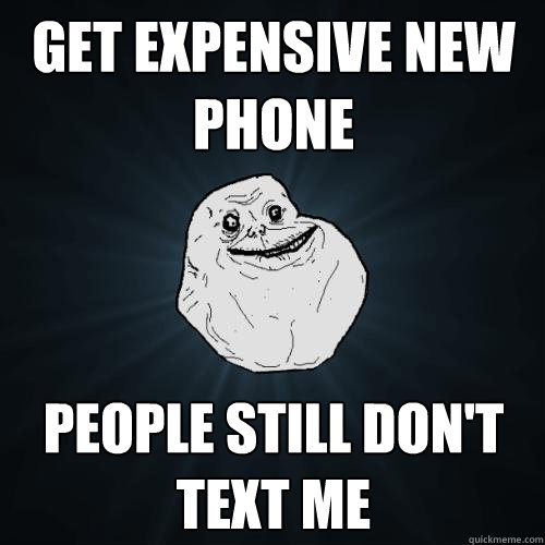 Get expensive new phone people still don't text me  Forever Alone
