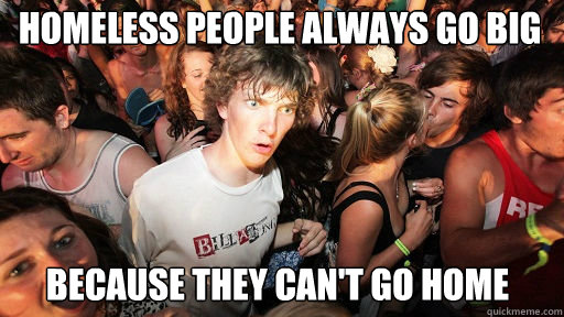 Homeless people always go big Because they can't go home  Sudden Clarity Clarence