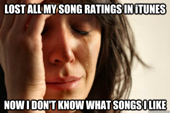 LOST ALL MY SONG RATINGS IN iTUNES NOW I DON'T KNOW WHAT SONGS I LIKE  First World Problems