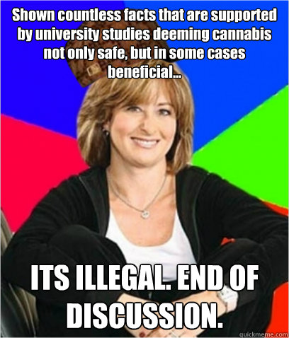 Shown countless facts that are supported by university studies deeming cannabis not only safe, but in some cases beneficial... ITS ILLEGAL. END OF DISCUSSION. - Shown countless facts that are supported by university studies deeming cannabis not only safe, but in some cases beneficial... ITS ILLEGAL. END OF DISCUSSION.  Scumbag mom