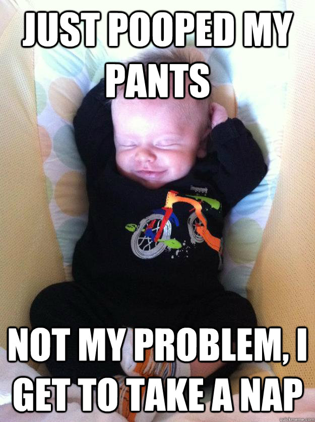 Just pooped my pants not my problem, i get to take a nap - Just pooped my pants not my problem, i get to take a nap  First World Problem Baby