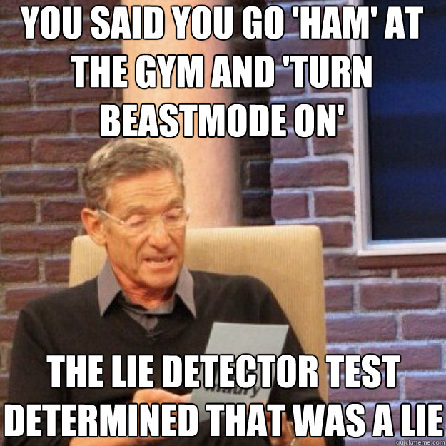 You said you go 'ham' at the gym and 'turn beastmode on' the lie detector test determined that was a lie  Maury