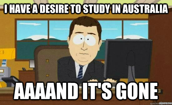 I have a desire to study in Australia AAAAND IT's GONE  aaaand its gone