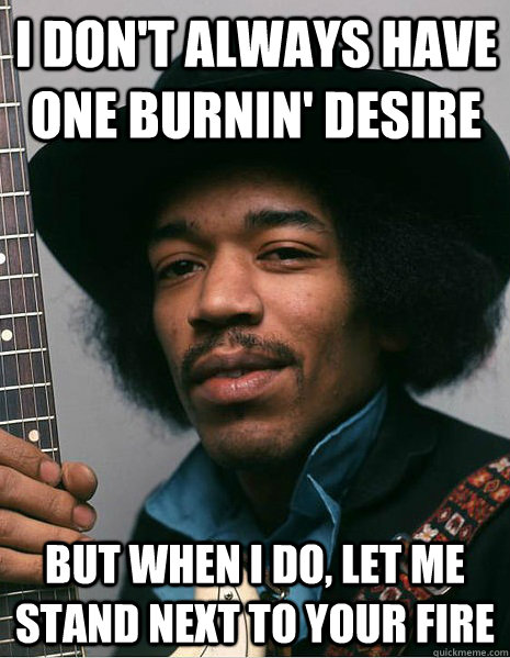 I don't always have one burnin' desire But when I do, let me stand next to your fire - I don't always have one burnin' desire But when I do, let me stand next to your fire  Hendrix - Fire