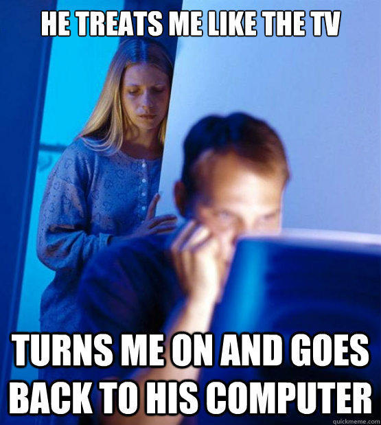 He Treats me like the Tv Turns me on and goes back to his computer - He Treats me like the Tv Turns me on and goes back to his computer  Redditors Wife