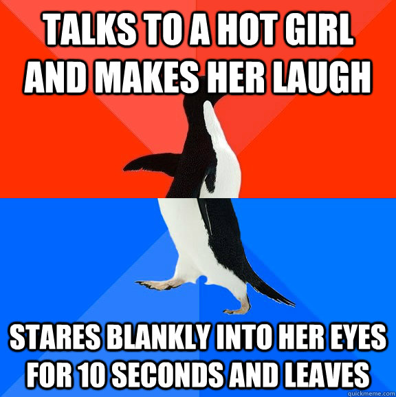 talks to a hot girl and makes her laugh stares blankly into her eyes for 10 seconds and leaves  Socially Awesome Awkward Penguin